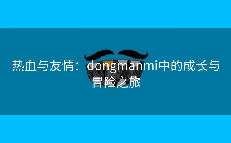 热血与友情：dongmanmi中的成长与冒险之旅