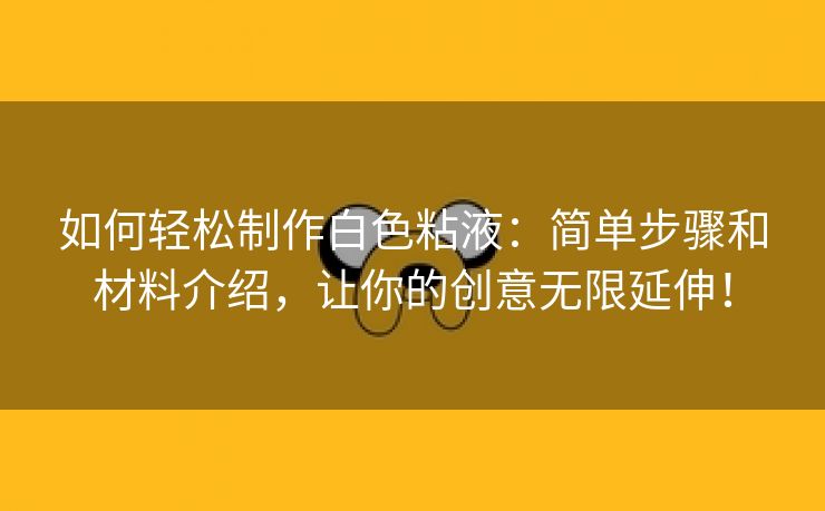 如何轻松制作白色粘液：简单步骤和材料介绍，让你的创意无限延伸！