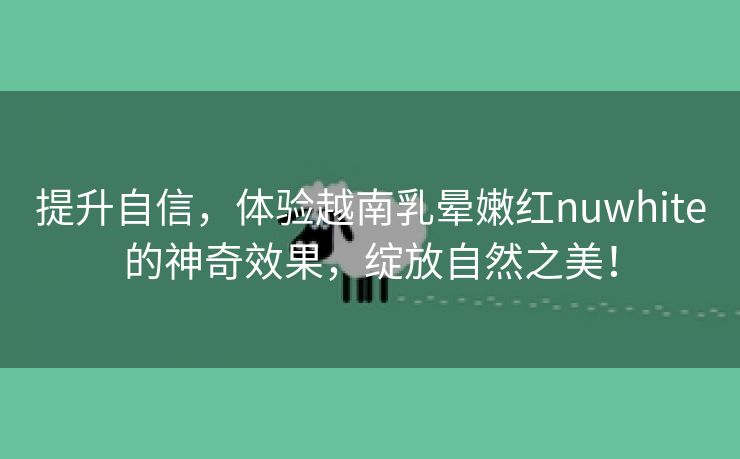 提升自信，体验越南乳晕嫩红nuwhite的神奇效果，绽放自然之美！