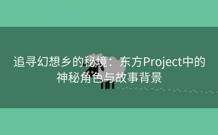 追寻幻想乡的秘境：东方Project中的神秘角色与故事背景