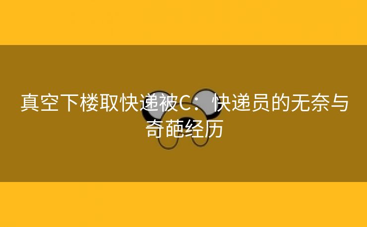 真空下楼取快递被C：快递员的无奈与奇葩经历