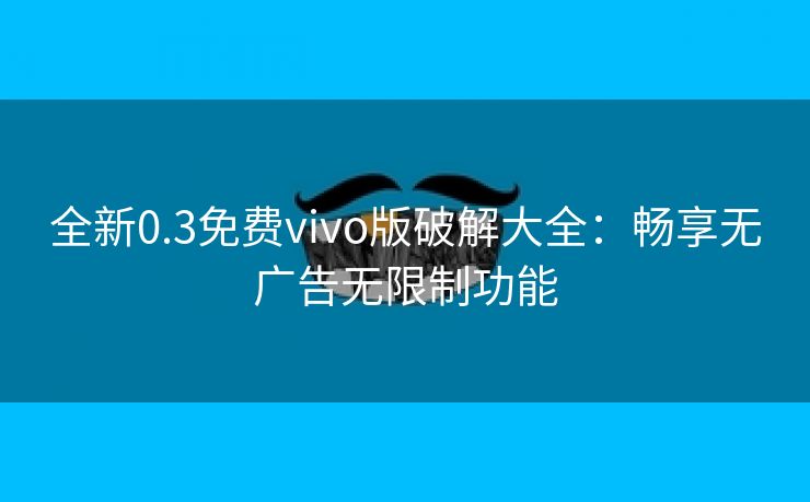 全新0.3免费vivo版破解大全：畅享无广告无限制功能