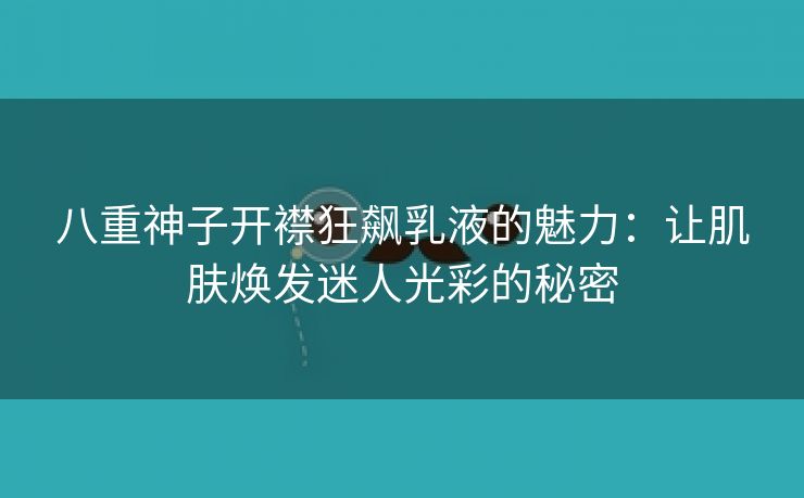 八重神子开襟狂飙乳液的魅力：让肌肤焕发迷人光彩的秘密