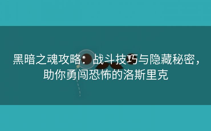 黑暗之魂攻略：战斗技巧与隐藏秘密，助你勇闯恐怖的洛斯里克