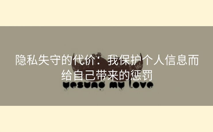 隐私失守的代价：我保护个人信息而给自己带来的惩罚