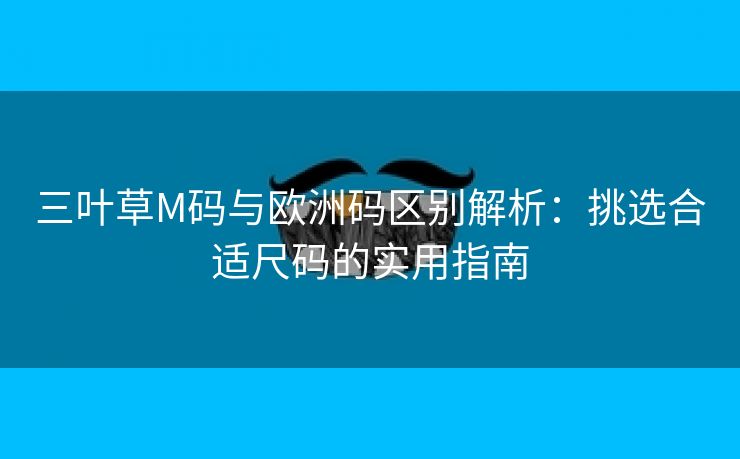 三叶草M码与欧洲码区别解析：挑选合适尺码的实用指南