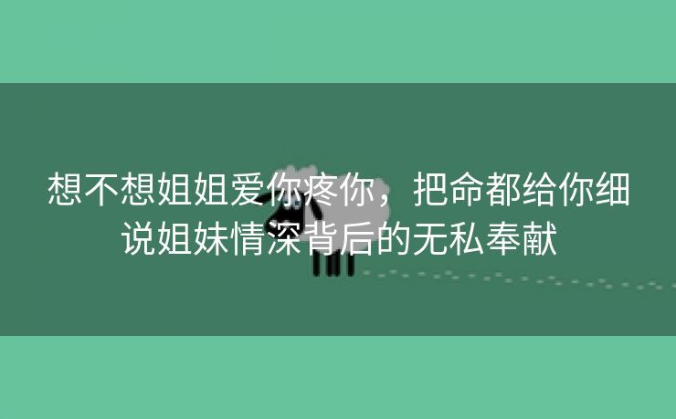 想不想姐姐爱你疼你，把命都给你细说姐妹情深背后的无私奉献