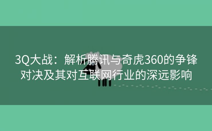 3Q大战：解析腾讯与奇虎360的争锋对决及其对互联网行业的深远影响