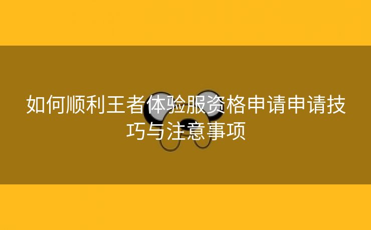 如何顺利王者体验服资格申请申请技巧与注意事项