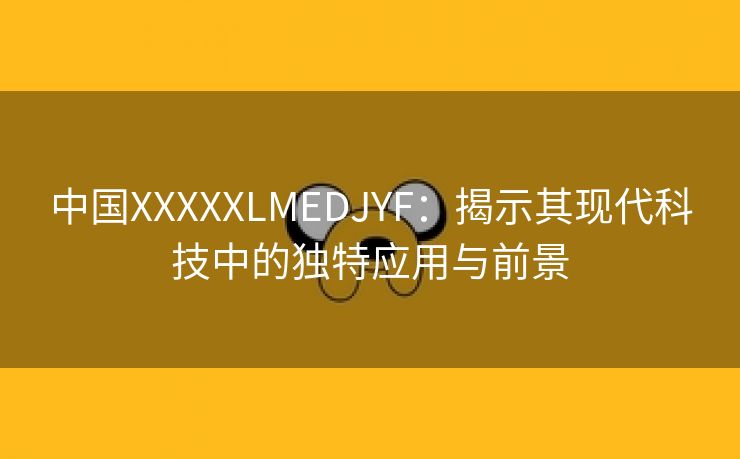 中国XXXXXLMEDJYF：揭示其现代科技中的独特应用与前景