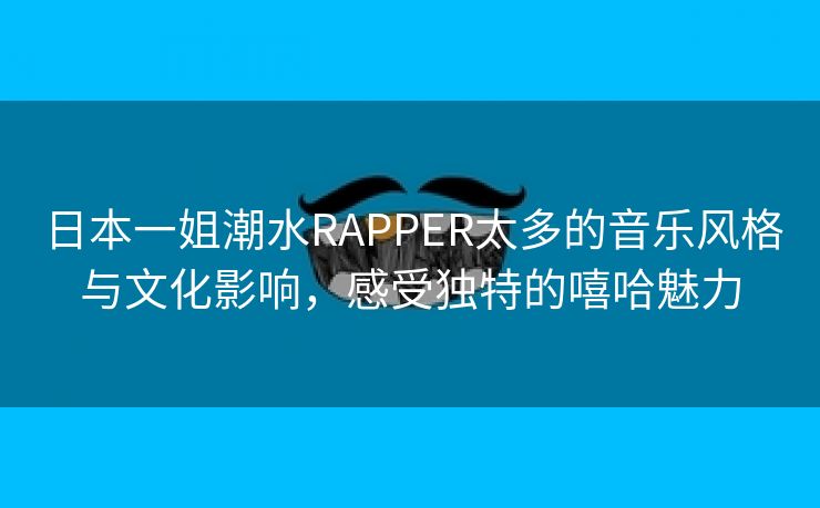 日本一姐潮水RAPPER太多的音乐风格与文化影响，感受独特的嘻哈魅力