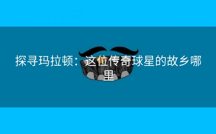 探寻玛拉顿：这位传奇球星的故乡哪里