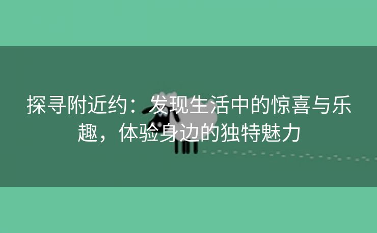 探寻附近约：发现生活中的惊喜与乐趣，体验身边的独特魅力