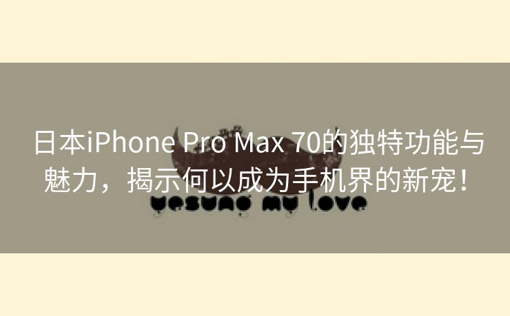 日本iPhone Pro Max 70的独特功能与魅力，揭示何以成为手机界的新宠！