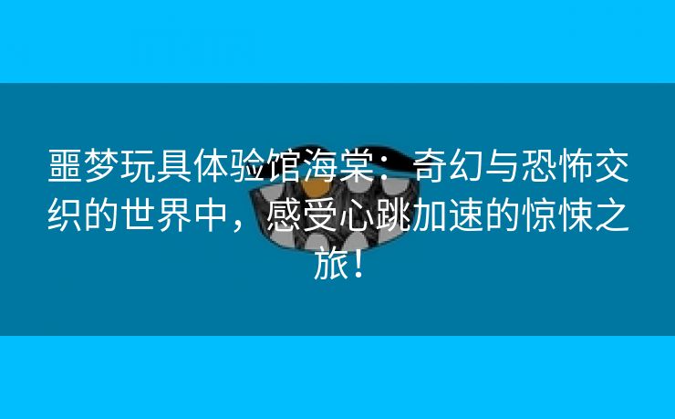 噩梦玩具体验馆海棠：奇幻与恐怖交织的世界中，感受心跳加速的惊悚之旅！