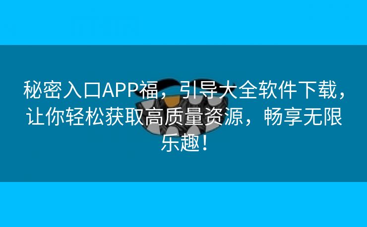 秘密入口APP福，引导大全软件下载，让你轻松获取高质量资源，畅享无限乐趣！