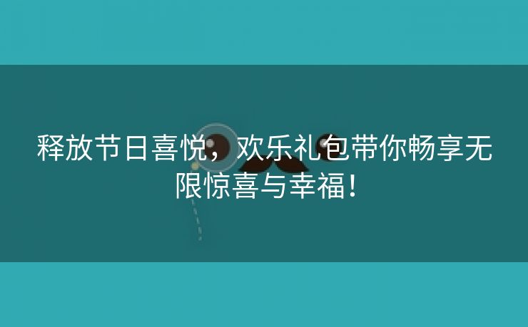 释放节日喜悦，欢乐礼包带你畅享无限惊喜与幸福！