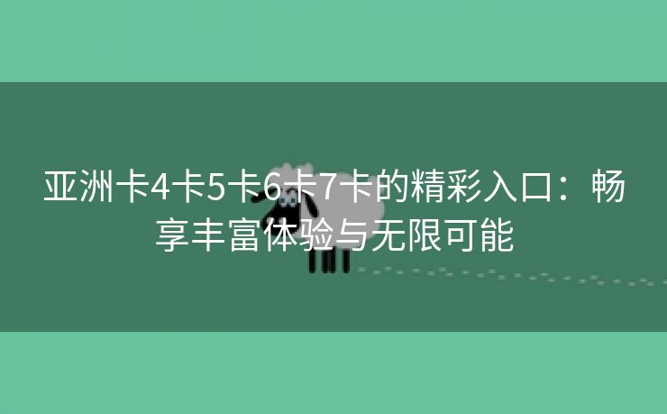 亚洲卡4卡5卡6卡7卡的精彩入口：畅享丰富体验与无限可能