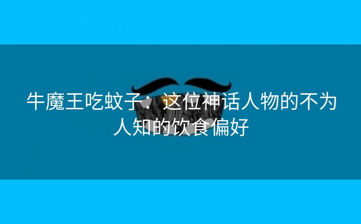 牛魔王吃蚊子：这位神话人物的不为人知的饮食偏好