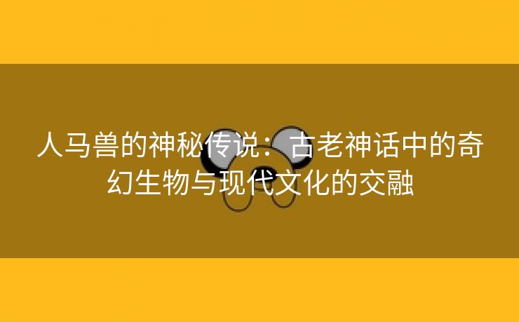 人马兽的神秘传说：古老神话中的奇幻生物与现代文化的交融