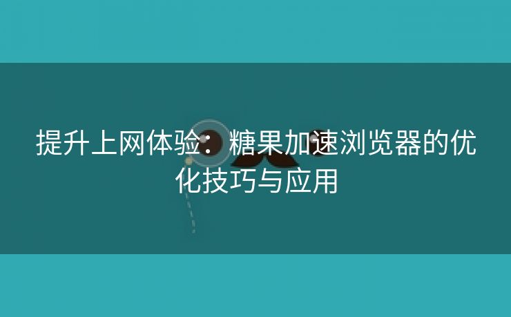 提升上网体验：糖果加速浏览器的优化技巧与应用