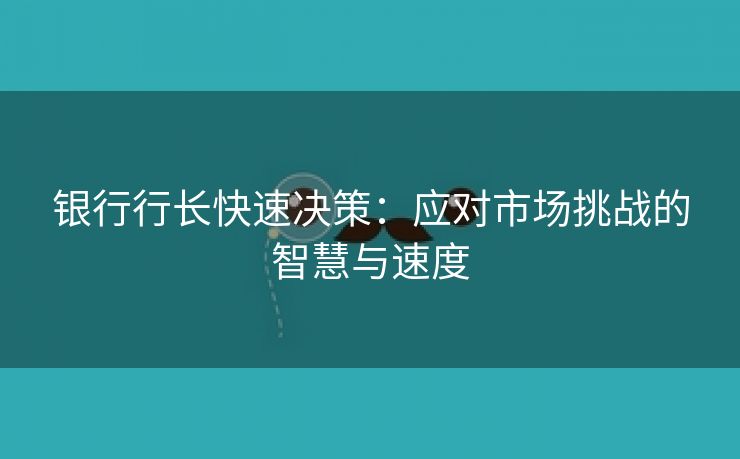 银行行长快速决策：应对市场挑战的智慧与速度