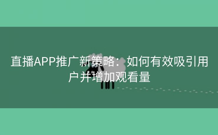 直播APP推广新策略：如何有效吸引用户并增加观看量