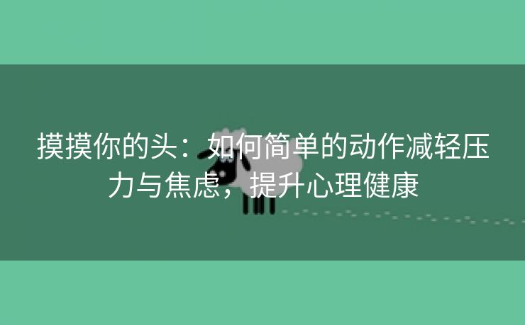 摸摸你的头：如何简单的动作减轻压力与焦虑，提升心理健康