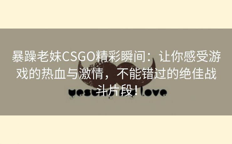 暴躁老妹CSGO精彩瞬间：让你感受游戏的热血与激情，不能错过的绝佳战斗片段！