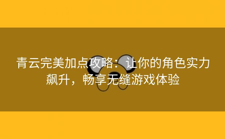 青云完美加点攻略：让你的角色实力飙升，畅享无缝游戏体验