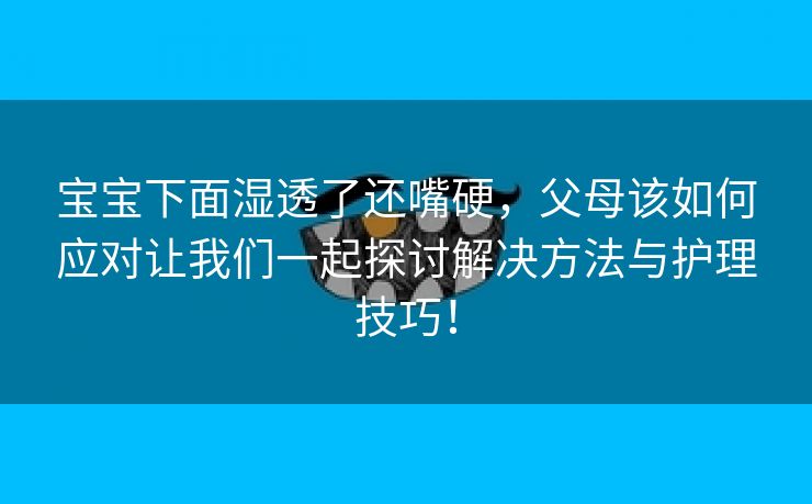 宝宝下面湿透了还嘴硬，父母该如何应对让我们一起探讨解决方法与护理技巧！