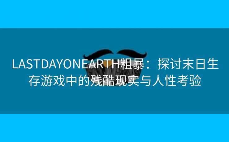 LASTDAYONEARTH粗暴：探讨末日生存游戏中的残酷现实与人性考验