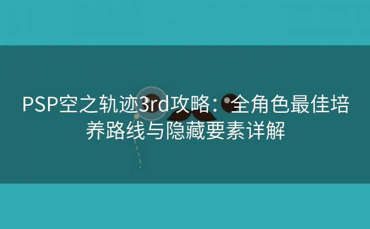 PSP空之轨迹3rd攻略：全角色最佳培养路线与隐藏要素详解