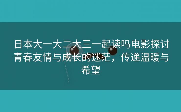 日本大一大二大三一起读吗电影探讨青春友情与成长的迷茫，传递温暖与希望