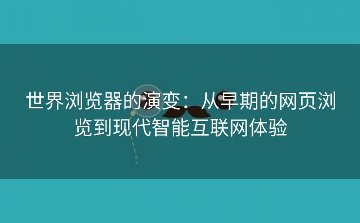 世界浏览器的演变：从早期的网页浏览到现代智能互联网体验