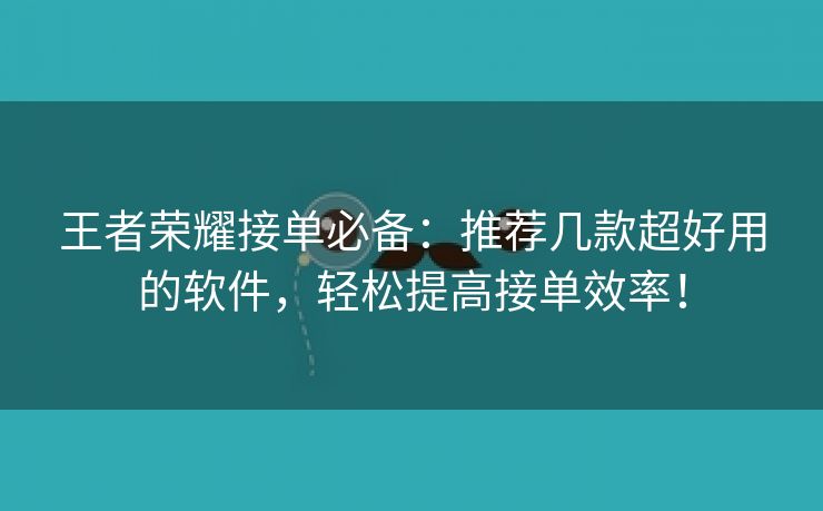 王者荣耀接单必备：推荐几款超好用的软件，轻松提高接单效率！