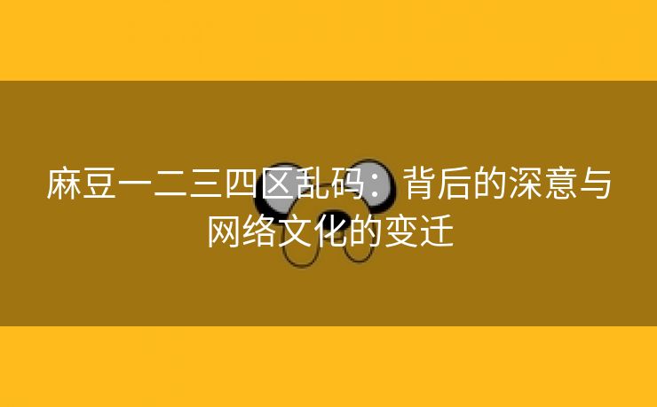 麻豆一二三四区乱码：背后的深意与网络文化的变迁