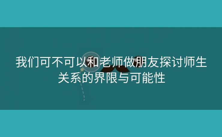 我们可不可以和老师做朋友探讨师生关系的界限与可能性