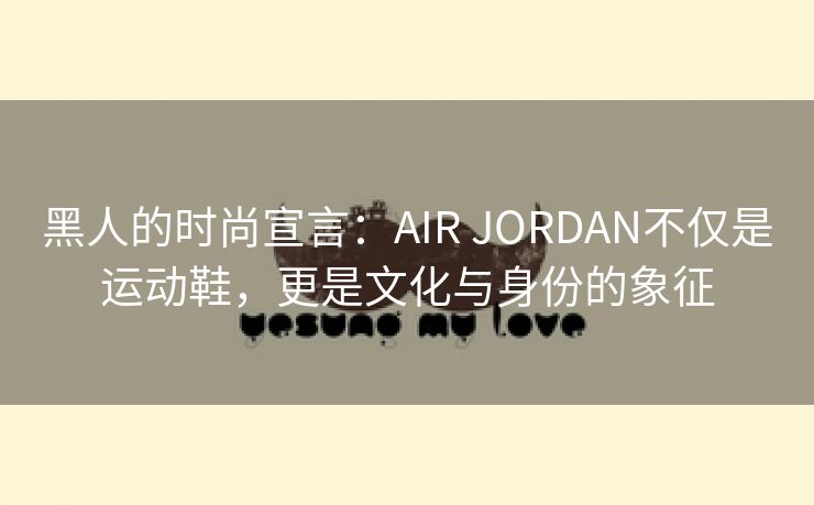 黑人的时尚宣言：AIR JORDAN不仅是运动鞋，更是文化与身份的象征