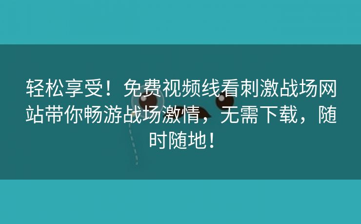 轻松享受！免费视频线看刺激战场网站带你畅游战场激情，无需下载，随时随地！