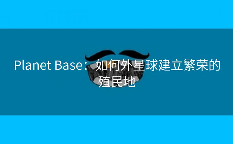 Planet Base：如何外星球建立繁荣的殖民地