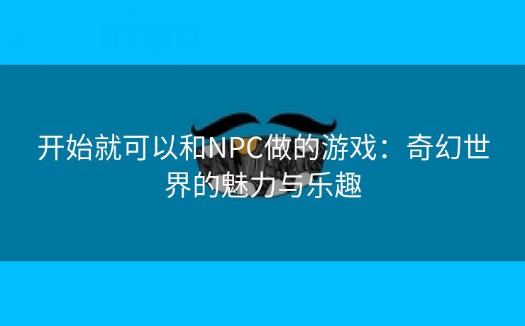 开始就可以和NPC做的游戏：奇幻世界的魅力与乐趣