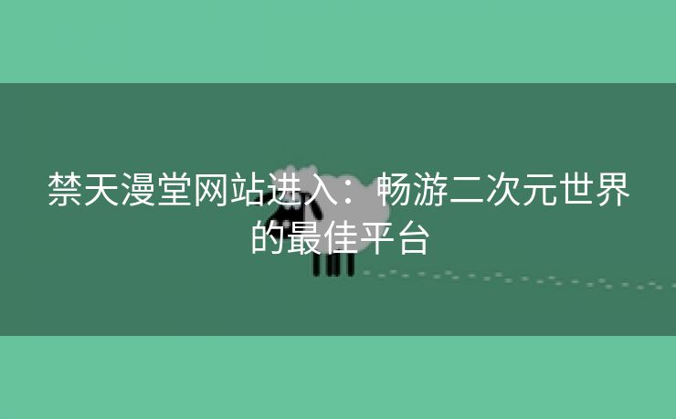 禁天漫堂网站进入：畅游二次元世界的最佳平台