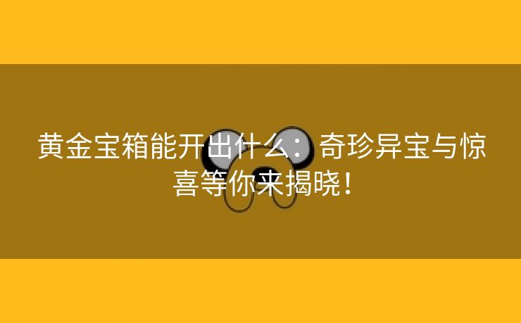 黄金宝箱能开出什么：奇珍异宝与惊喜等你来揭晓！