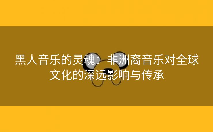 黑人音乐的灵魂：非洲裔音乐对全球文化的深远影响与传承