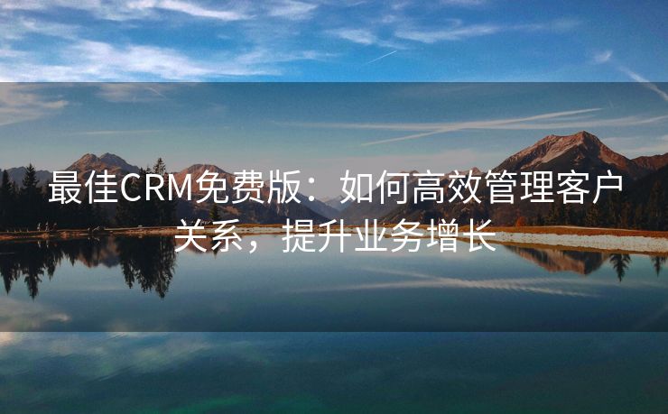 最佳CRM免费版：如何高效管理客户关系，提升业务增长