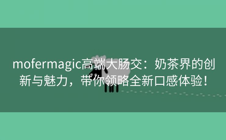 mofermagic高端大肠交：奶茶界的创新与魅力，带你领略全新口感体验！