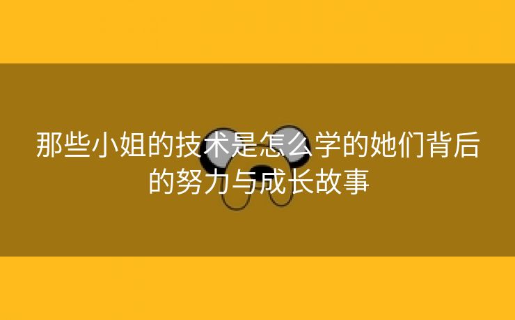 那些小姐的技术是怎么学的她们背后的努力与成长故事