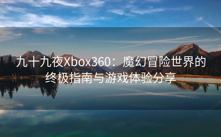 九十九夜Xbox360：魔幻冒险世界的终极指南与游戏体验分享