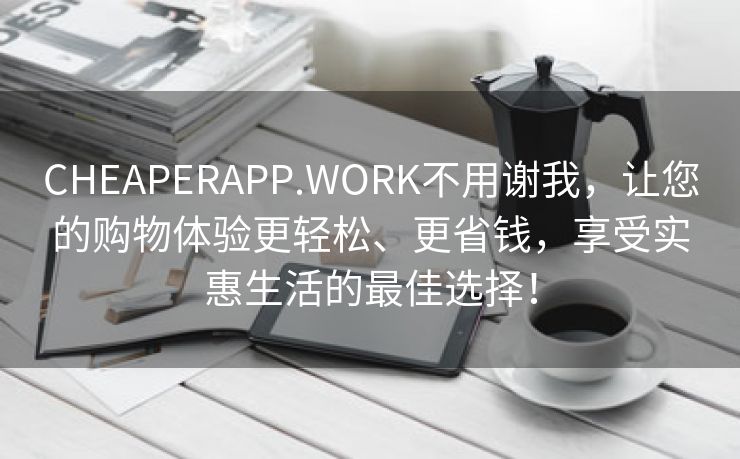 CHEAPERAPP.WORK不用谢我，让您的购物体验更轻松、更省钱，享受实惠生活的最佳选择！